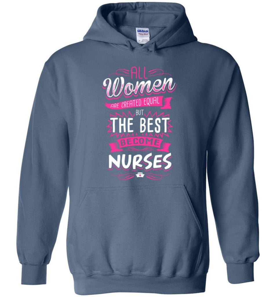 All Women Are Created Equal But The Best Become Nurses Shirt - Hoodie - Indigo Blue / M