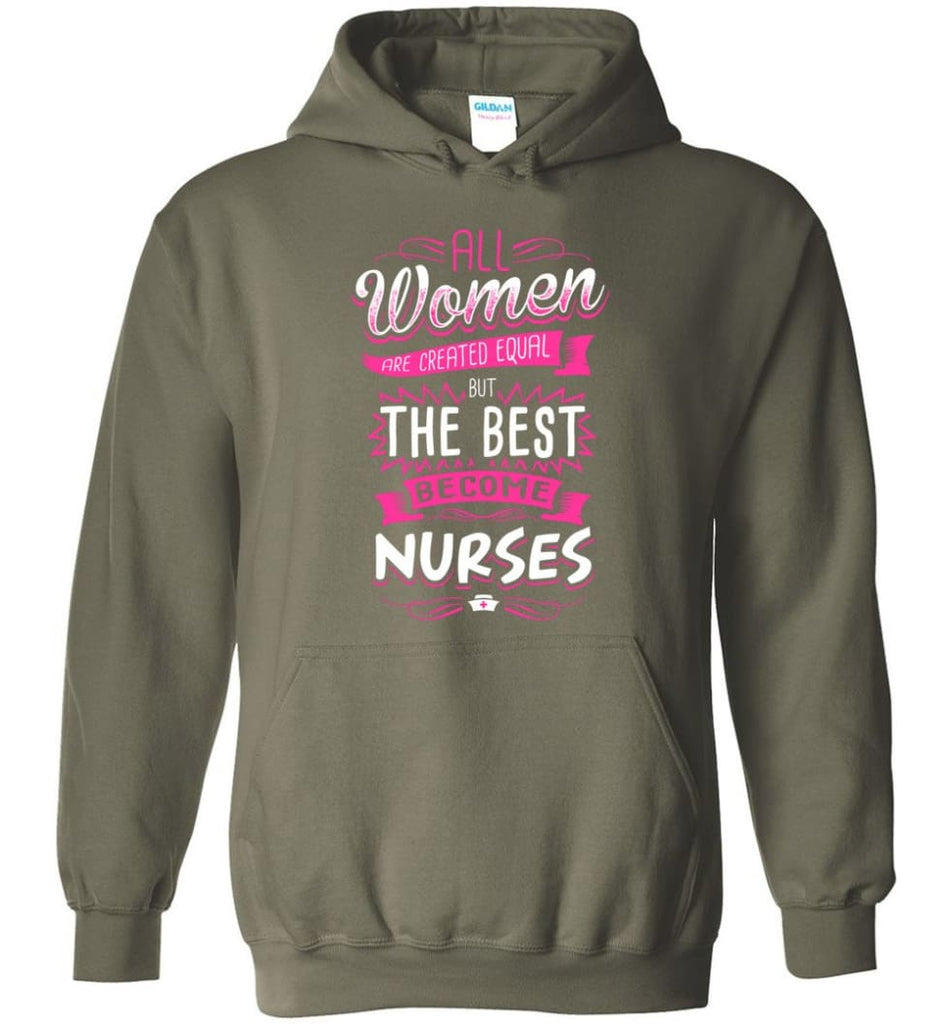All Women Are Created Equal But The Best Become Nurses Shirt - Hoodie - Military Green / M
