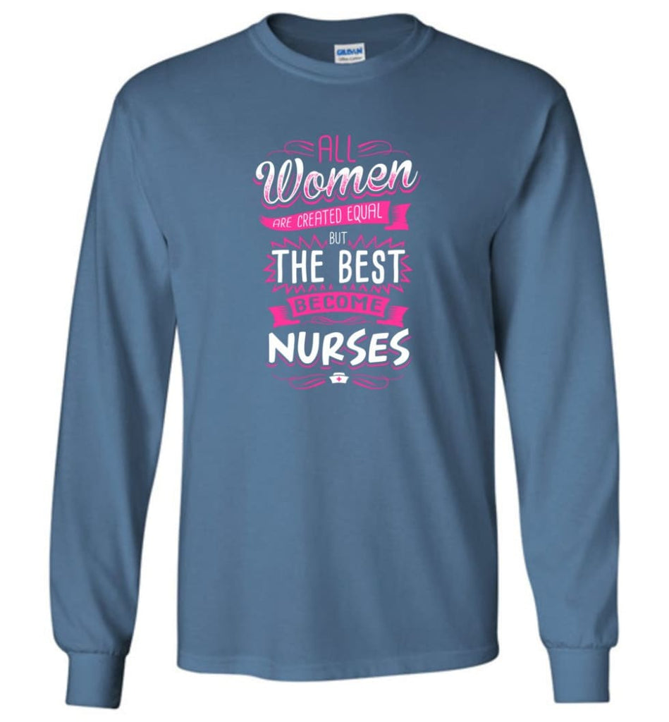 All Women Are Created Equal But The Best Become Nurses Shirt - Long Sleeve T-Shirt - Indigo Blue / M