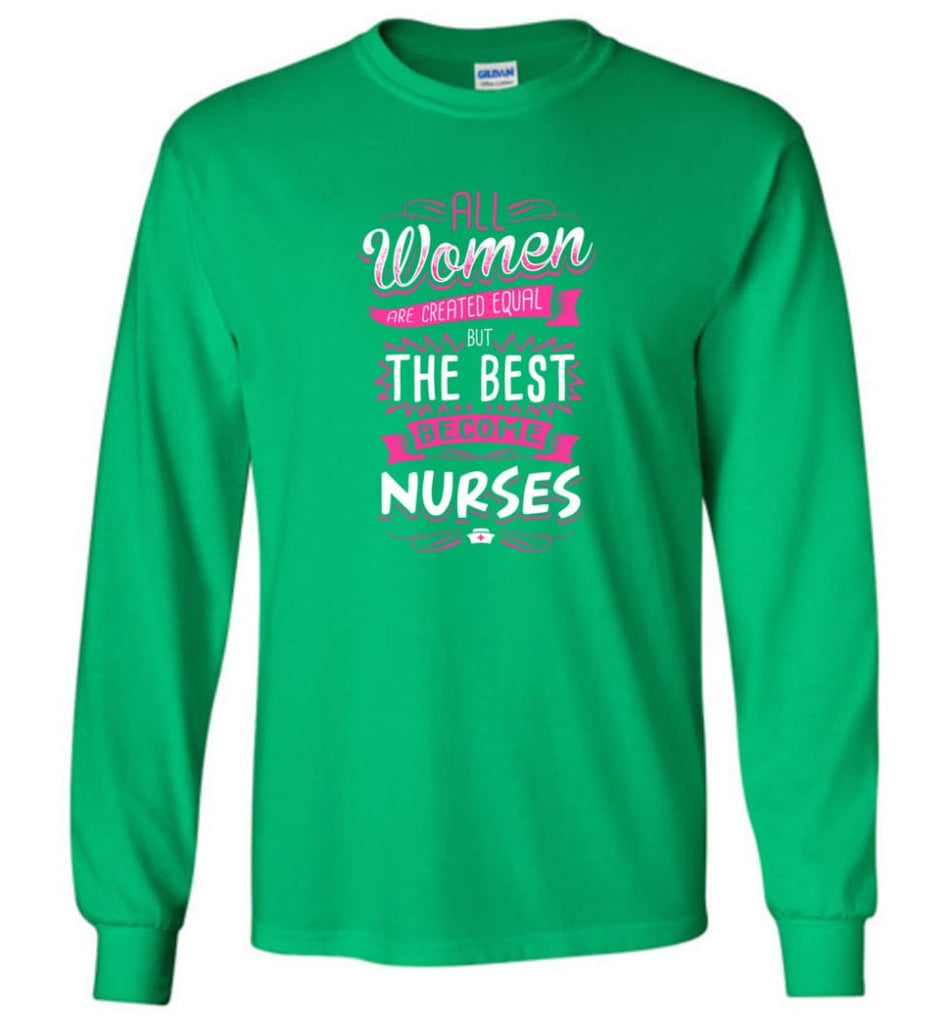 All Women Are Created Equal But The Best Become Nurses Shirt - Long Sleeve T-Shirt - Irish Green / M