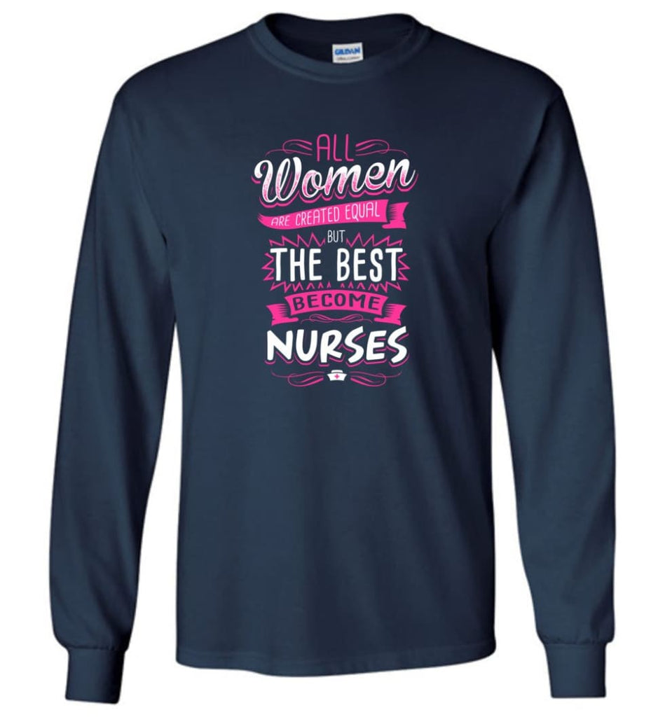 All Women Are Created Equal But The Best Become Nurses Shirt - Long Sleeve T-Shirt - Navy / M