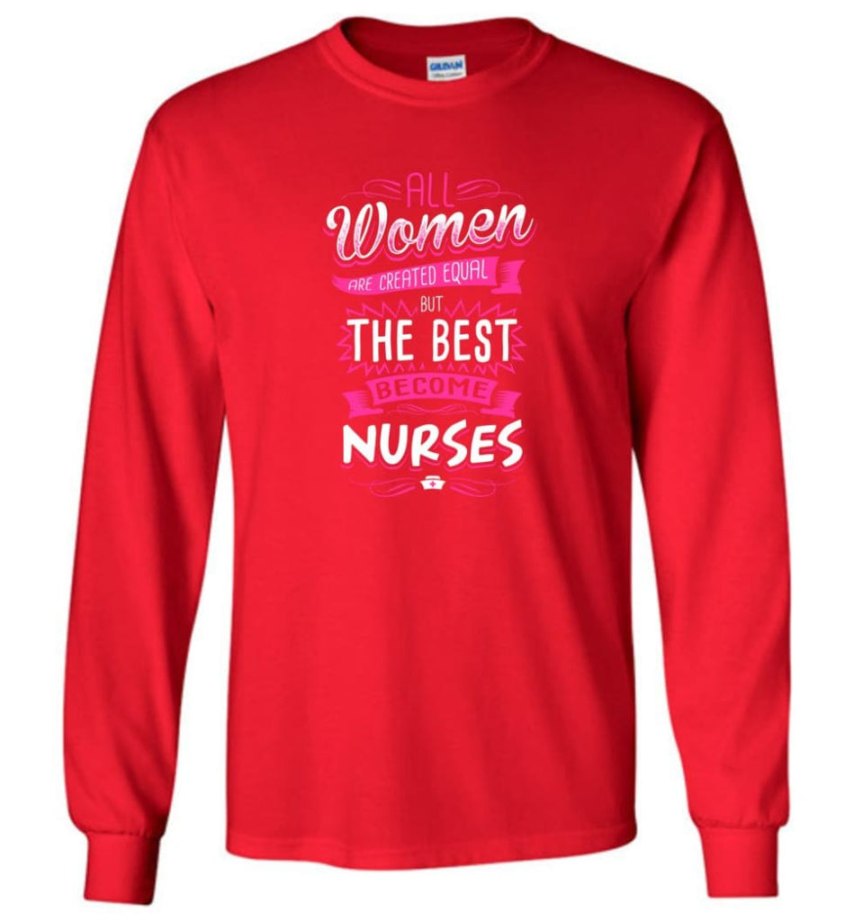 All Women Are Created Equal But The Best Become Nurses Shirt - Long Sleeve T-Shirt - Red / M