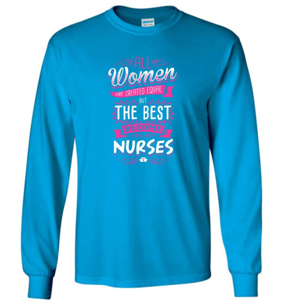 All Women Are Created Equal But The Best Become Nurses Shirt - Long Sleeve T-Shirt - Sapphire / M