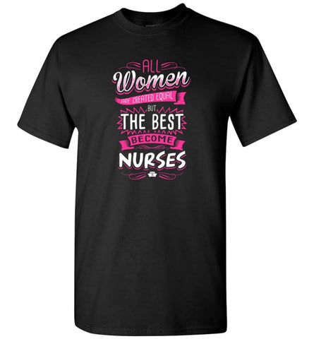 All Women Are Created Equal But The Best Become Nurses Shirt - Short Sleeve T-Shirt - Black / S