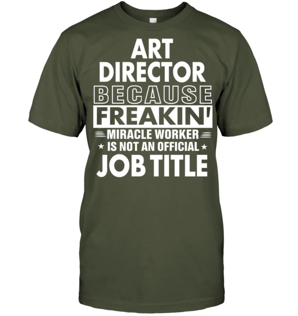 Art Director Because Freakin’ Miracle Worker Job Title T-Shirt - Hanes Tagless Tee / Fatigue Green / S - Apparel