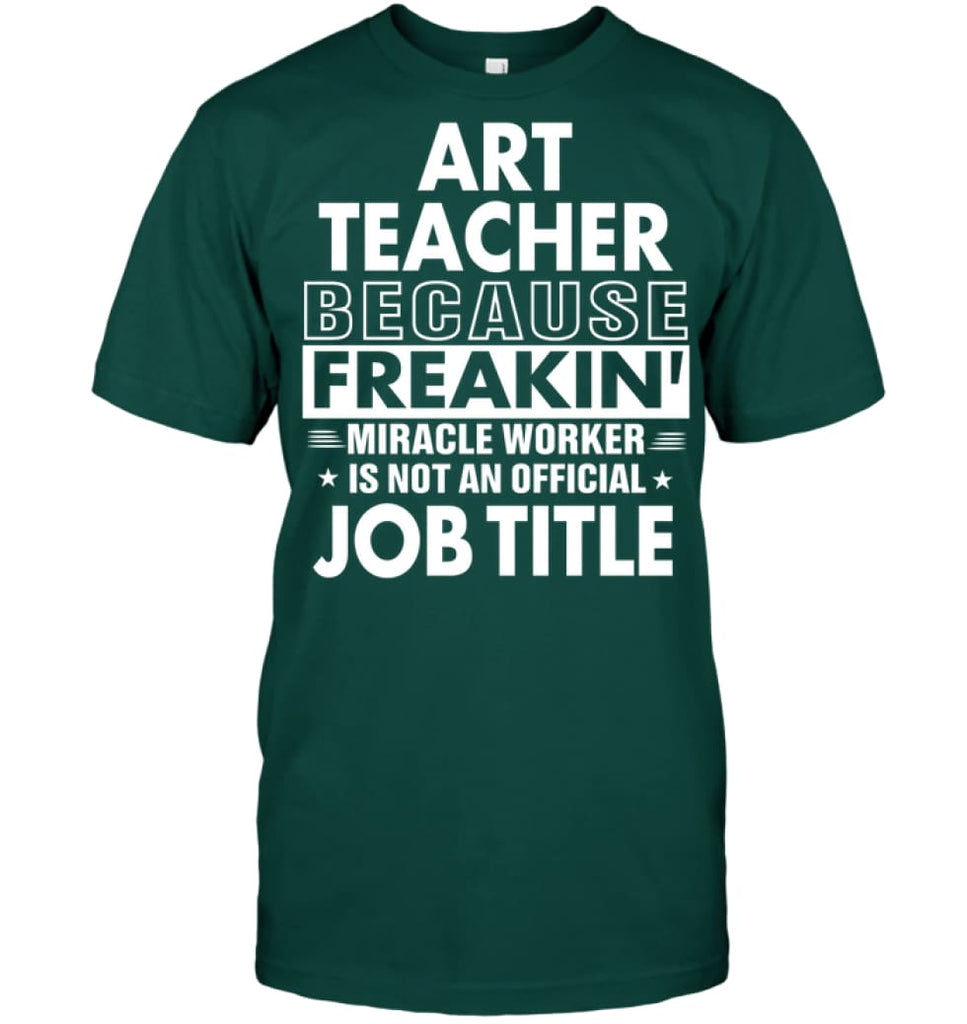 Art Teacher Because Freakin’ Miracle Worker Job Title T-Shirt - Hanes Tagless Tee / Deep Forest / S - Apparel