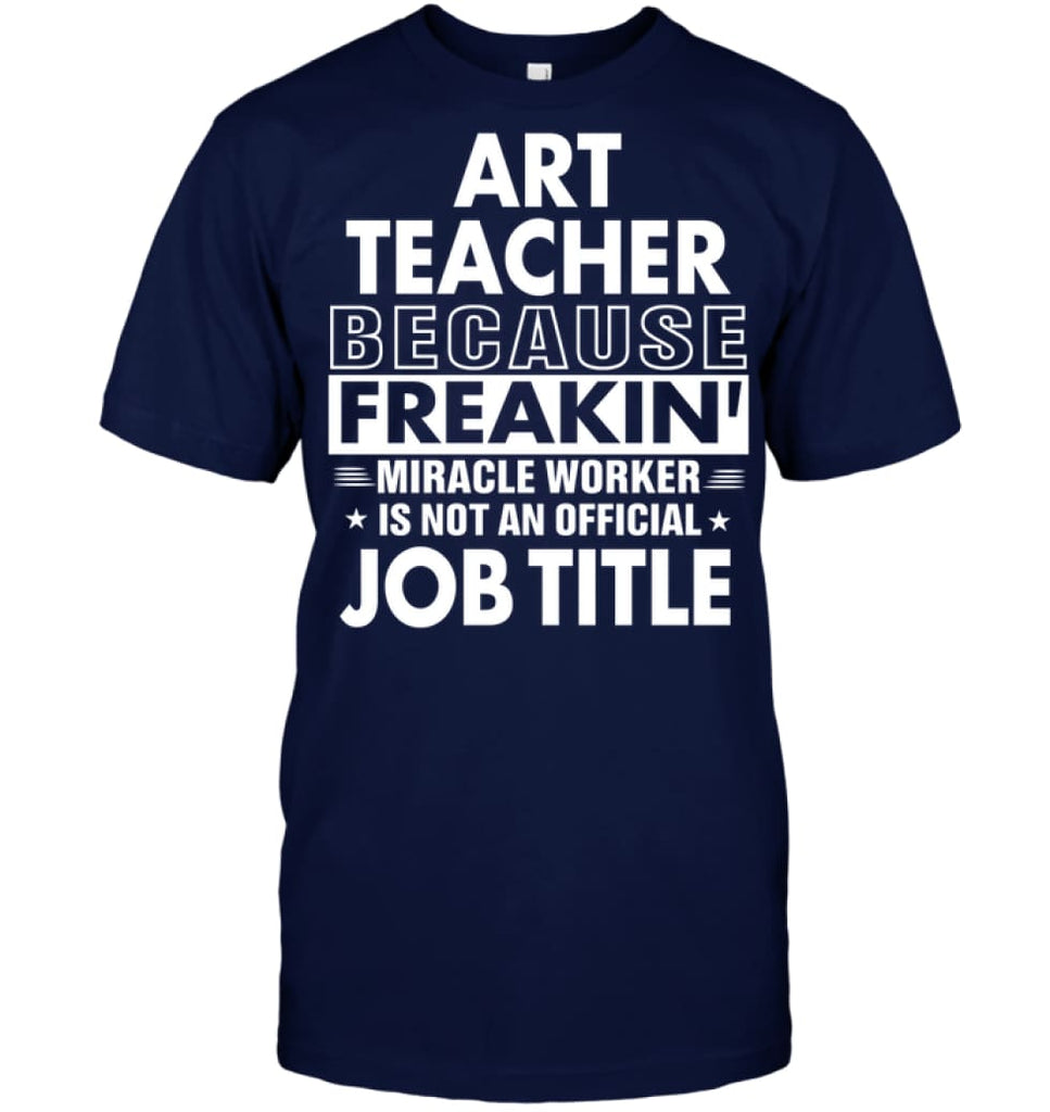 Art Teacher Because Freakin’ Miracle Worker Job Title T-Shirt - Hanes Tagless Tee / Navy / S - Apparel