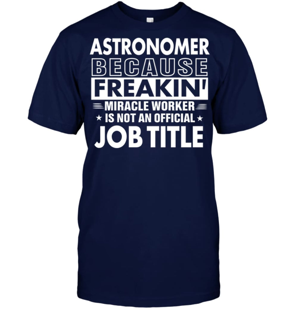 Astronomer Because Freakin’ Miracle Worker Job Title T-Shirt - Hanes Tagless Tee / Navy / S - Apparel