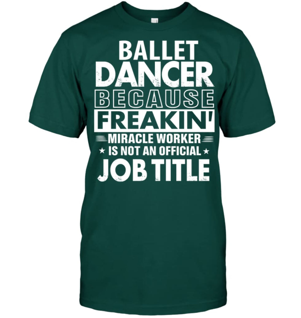 Ballet Dancer Because Freakin’ Miracle Worker Job Title T-Shirt - Hanes Tagless Tee / Deep Forest / S - Apparel