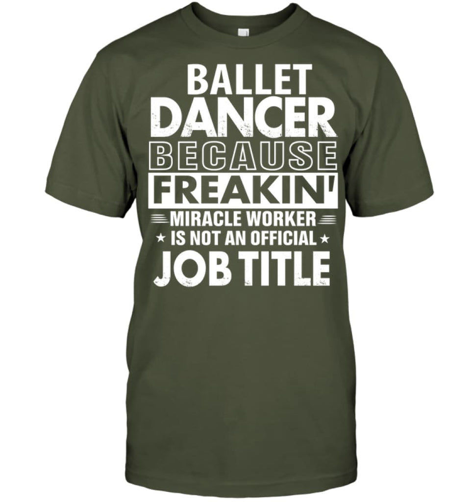 Ballet Dancer Because Freakin’ Miracle Worker Job Title T-Shirt - Hanes Tagless Tee / Fatigue Green / S - Apparel