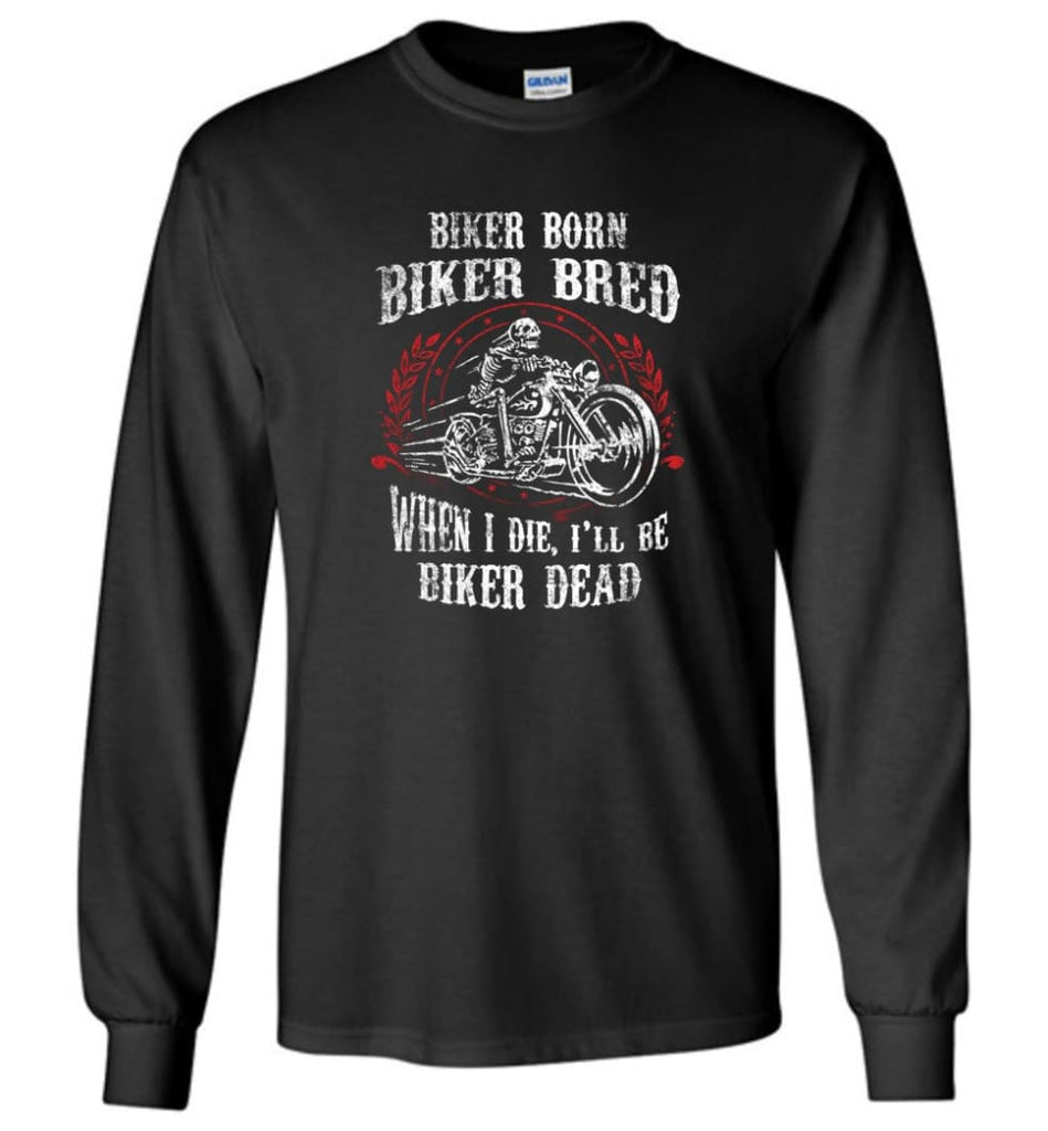 Biker Born Biker Bred When I Die I’ll Be Biker Dead Shirt Long Sleeve - Black / M