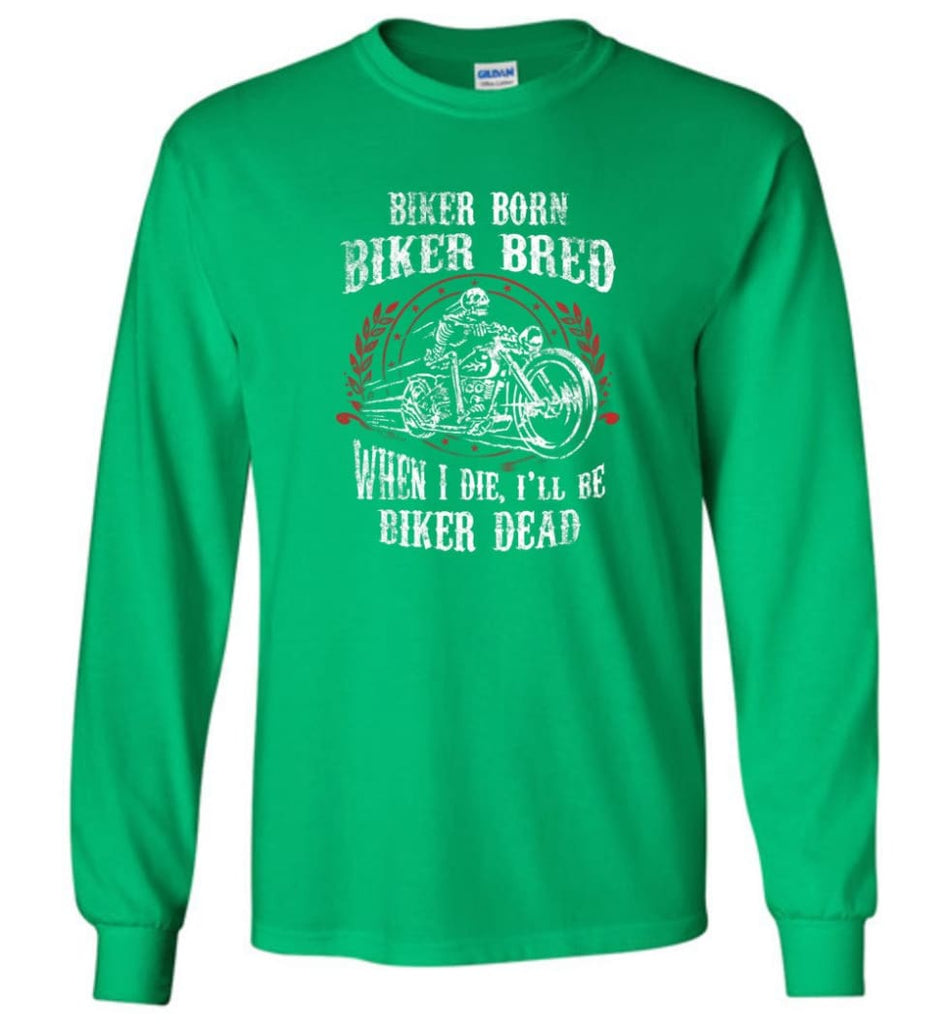 Biker Born Biker Bred When I Die I’ll Be Biker Dead Shirt Long Sleeve - Irish Green / M
