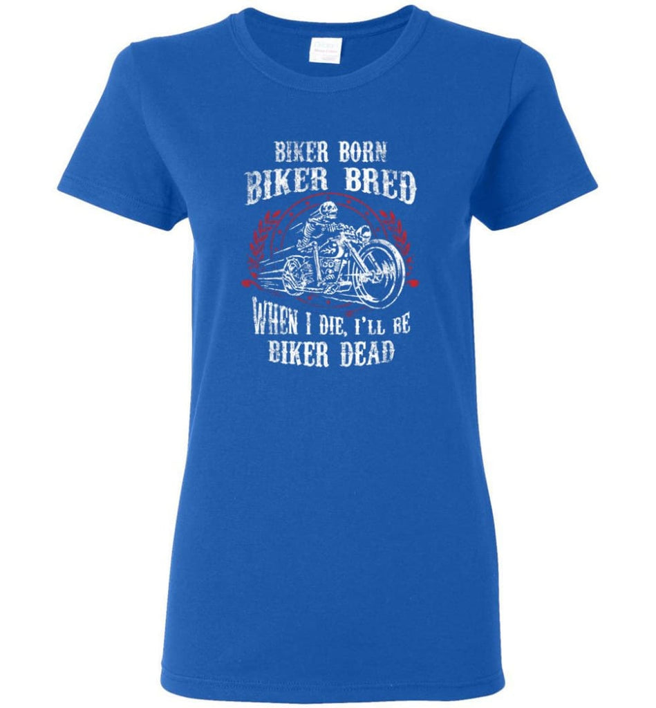 Biker Born Biker Bred When I Die I’ll Be Biker Dead Shirt Women Tee - Royal / M