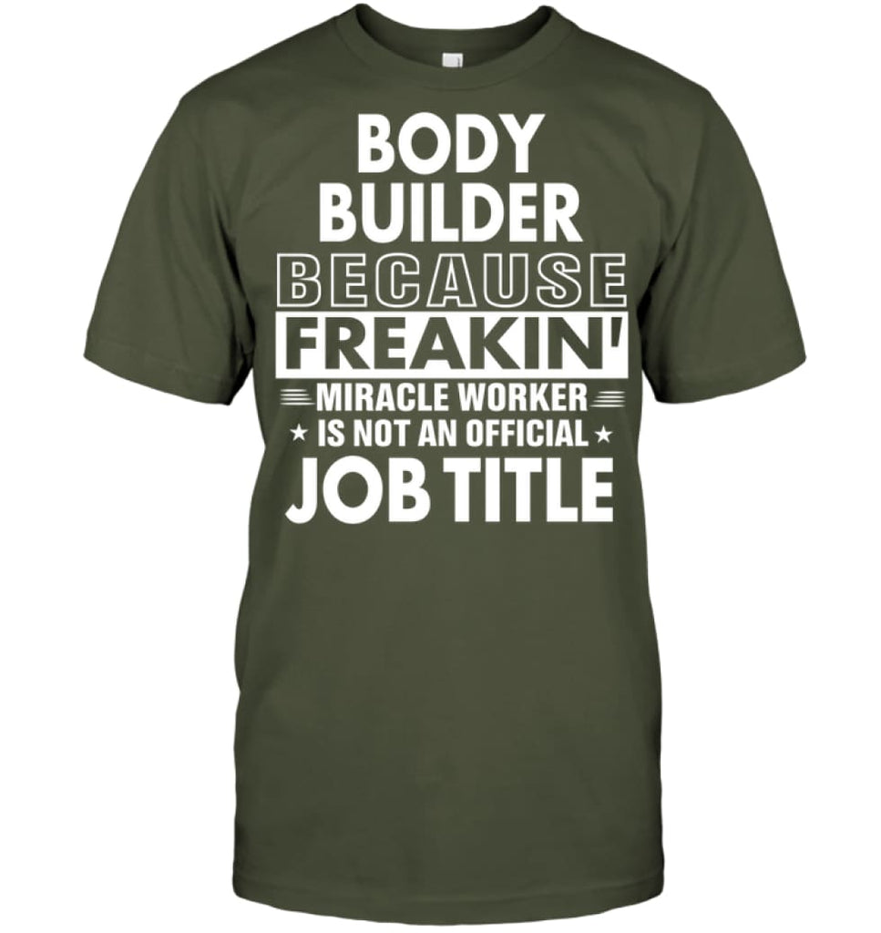 Body Builder Because Freakin’ Miracle Worker Job Title T-Shirt - Hanes Tagless Tee / Fatigue Green / S - Apparel
