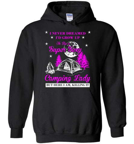 Camp Girls I Never Dreamed I’d Grow Up To Be A Super Sexy Camping Lady Shirt - Hoodie - Black / M