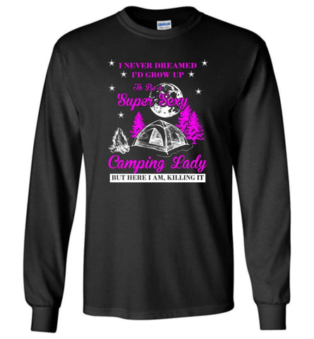 Camp Girls I Never Dreamed I’d Grow Up To Be A Super Sexy Camping Lady Shirt - Long Sleeve T-Shirt - Black / M