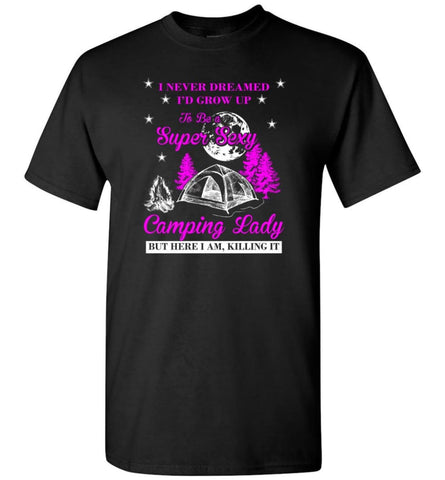 Camp Girls I Never Dreamed I’D Grow Up To Be A Super Sexy Camping Lady Shirt T-Shirt - Black / S