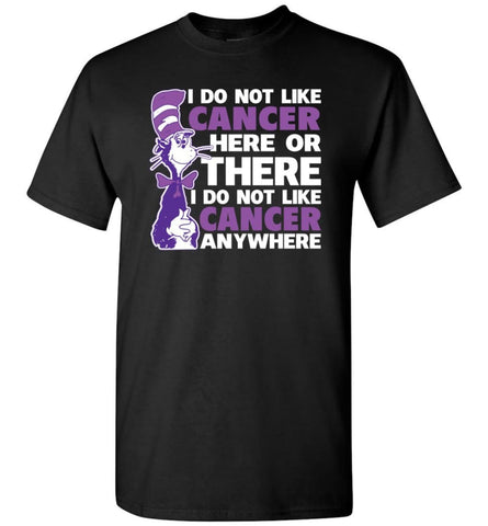 Cancer Awareness Shirt I Do Not Like Cancer Here Or There Or Everywhere T-Shirt - Black / S