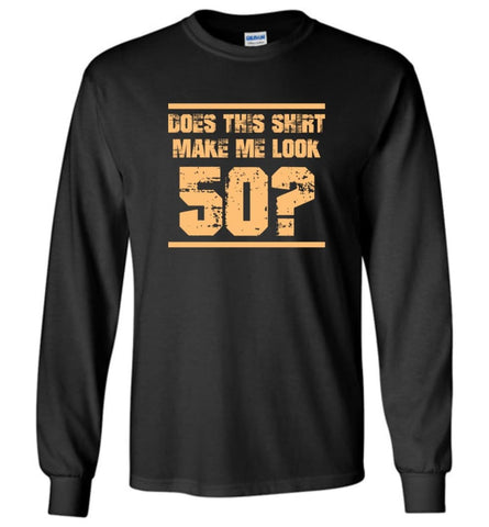 Does This Shirt Make Me Look 50 Birthday Age Shirt - Long Sleeve T-Shirt - Black / M