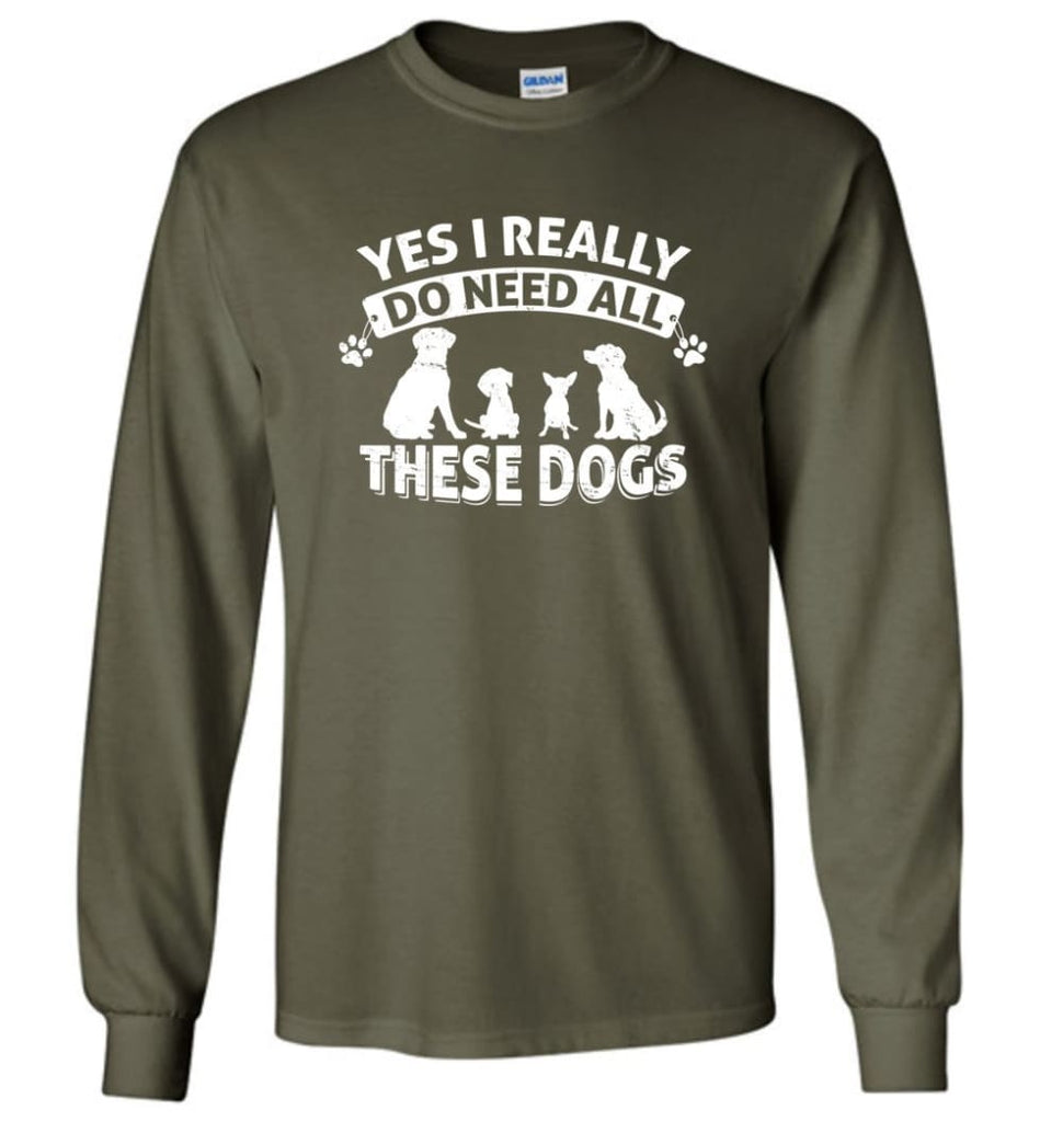 Dog Lover Shirt Yes I Really Do Need All These Dogs Long Sleeve - Military Green / M