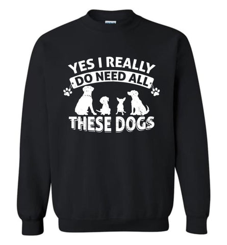Dog Lover Shirt Yes I Really Do Need All These Dogs Sweatshirt - Black / M