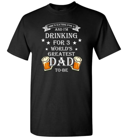 Drinking For 3 Worlds Greatest Dad To Be She Eatint for 2 Im Drinking for 3 T-Shirt - Black / S
