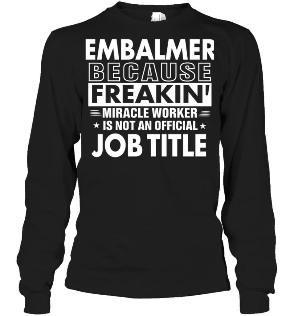 Embalmer Because Freakin’ Miracle Worker Job Title Long Sleeve - Gildan 6.1oz Long Sleeve / Black / S - Apparel