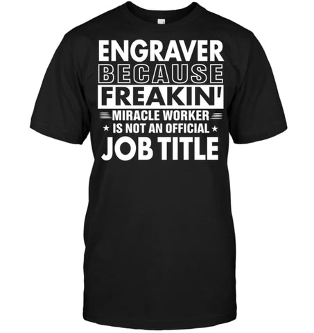 Engraver Because Freakin’ Miracle Worker Job Title T-Shirt - Hanes Tagless Tee / Black / S - Apparel