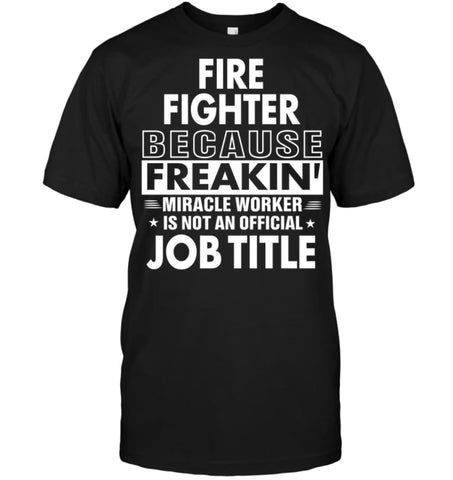 Fire Fighter Because Freakin’ Miracle Worker Job Title T-Shirt - Hanes Tagless Tee / Black / S - Apparel