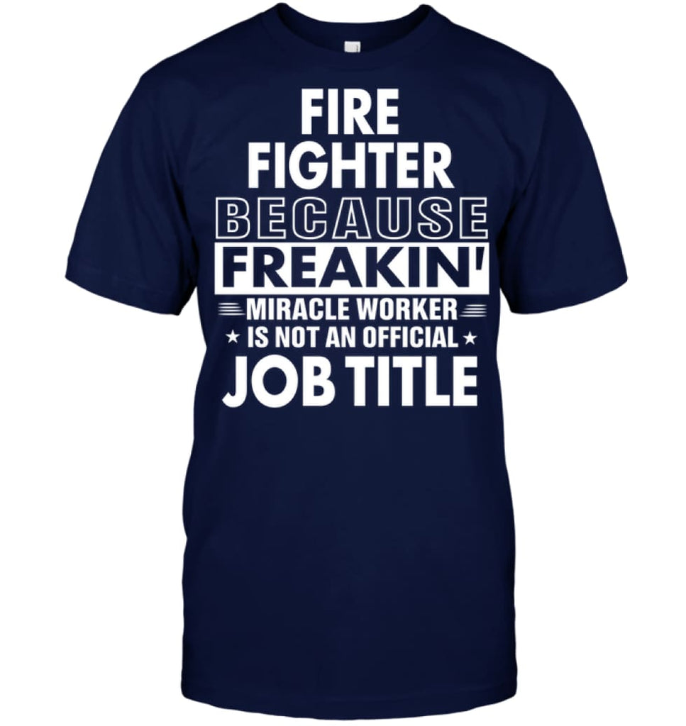 Fire Fighter Because Freakin’ Miracle Worker Job Title T-Shirt - Hanes Tagless Tee / Navy / S - Apparel
