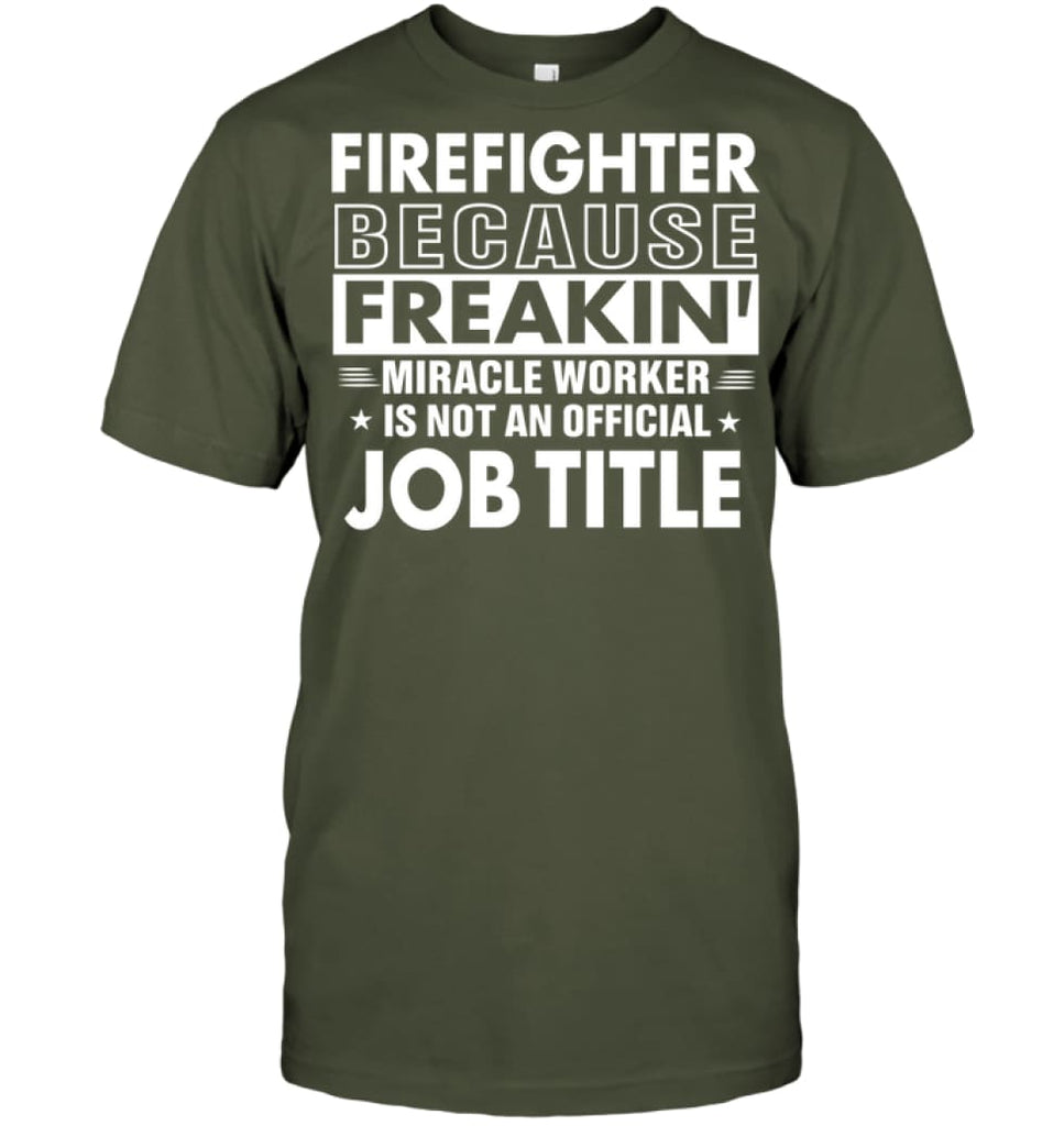 Firefighter Because Freakin’ Miracle Worker Job Title T-Shirt - Hanes Tagless Tee / Fatigue Green / S - Apparel