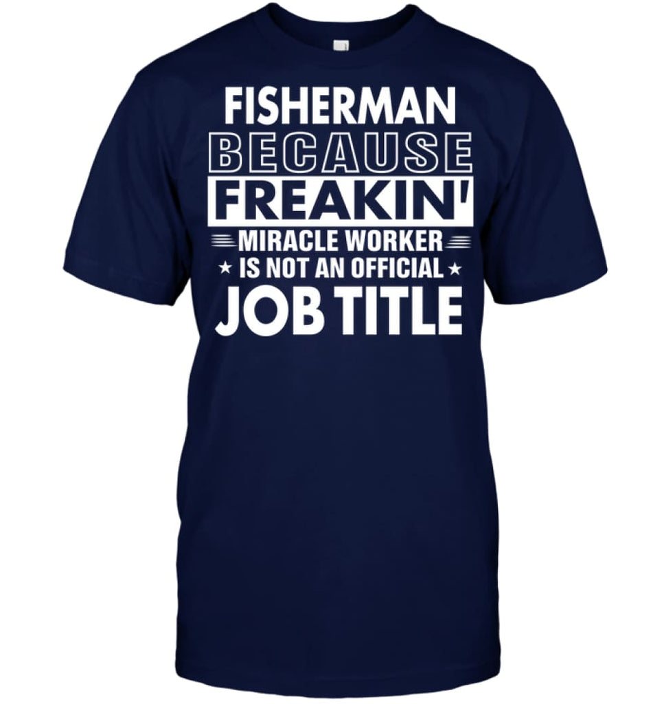 Fisherman Because Freakin’ Miracle Worker Job Title T-Shirt - Hanes Tagless Tee / Navy / S - Apparel