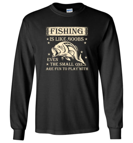 Fishing is Like Boobs Even The Small Ones Are Fun To Play With - Long Sleeve T-Shirt - Black / M
