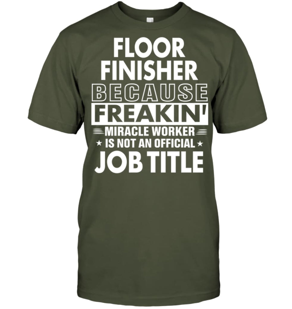 Floor Finisher Because Freakin’ Miracle Worker Job Title T-Shirt - Hanes Tagless Tee / Fatigue Green / S - Apparel