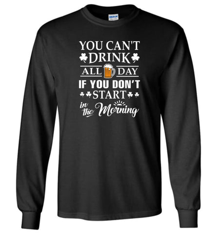 Funny Drinking Shirt You Can’T Drink All Day If You Don’T Start In The Morning Long Sleeve T-Shirt - Black / M