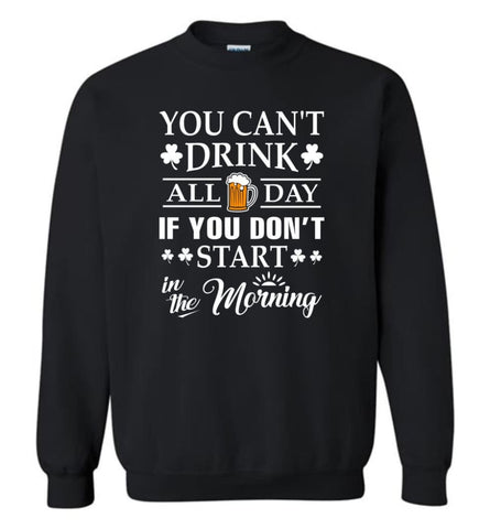 Funny Drinking Shirt You Can’T Drink All Day If You Don’T Start In The Morning Sweatshirt - Black / M