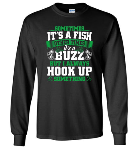 Funny Fishing Shirt Sometimes It’s A Fish Buzz I Always Hook Up - Long Sleeve T-Shirt - Black / M