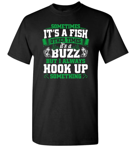 Funny Fishing Shirt Sometimes It’S A Fish Buzz I Always Hook Up T-Shirt - Black / S