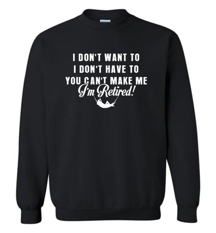 Funny Retired Shirt Retirement I Don’T Want To You Can’T Make Me Sweatshirt - Black / M