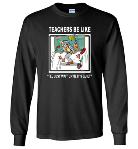 Funny Teachers Be Like T shirt Wait Until Quiet Long Sleeve - Black / M