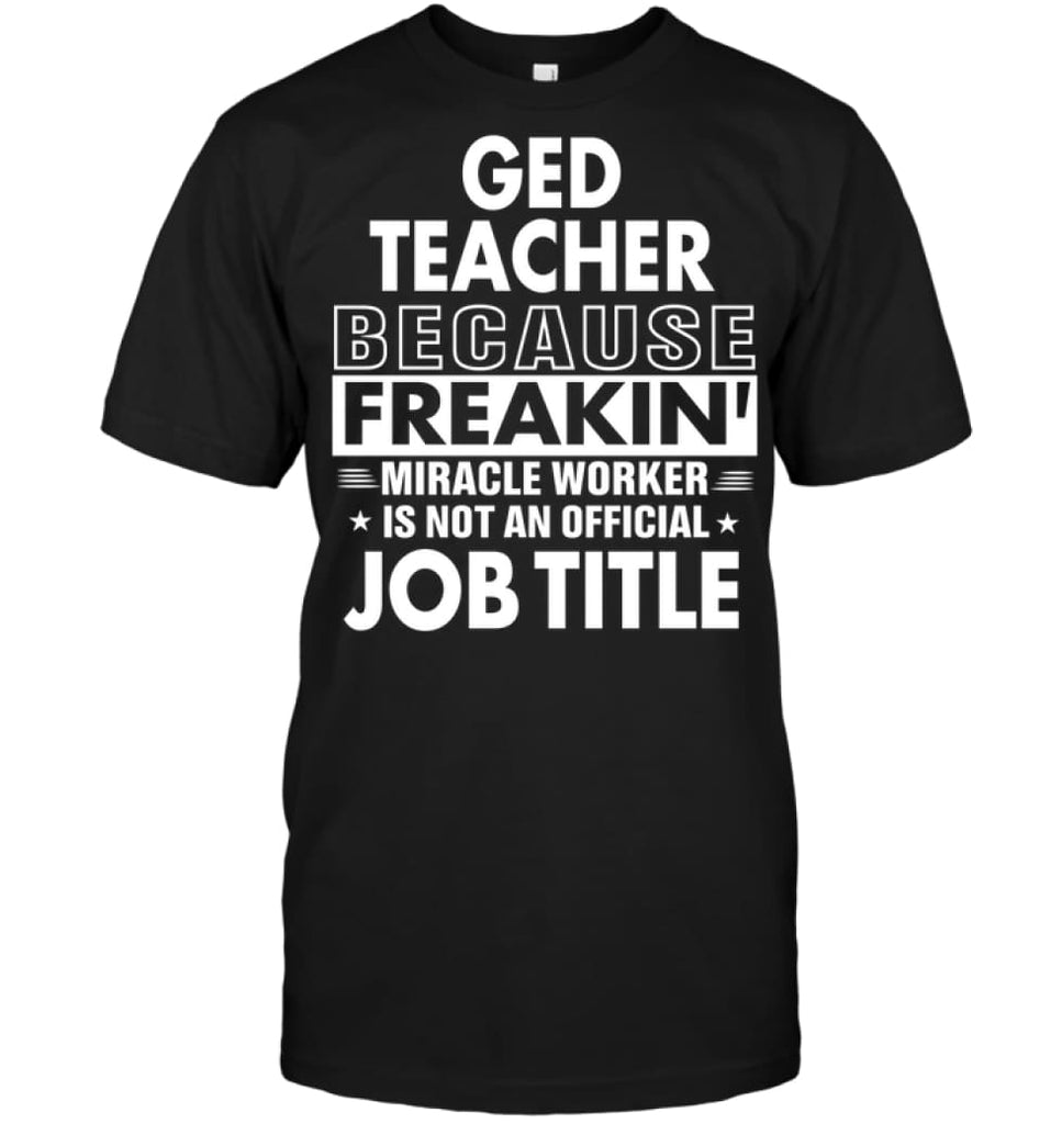 Ged Teacher Because Freakin’ Miracle Worker Job Title T-Shirt - Hanes Tagless Tee / Black / S - Apparel