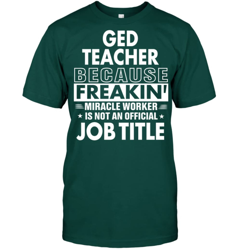 Ged Teacher Because Freakin’ Miracle Worker Job Title T-Shirt - Hanes Tagless Tee / Deep Forest / S - Apparel
