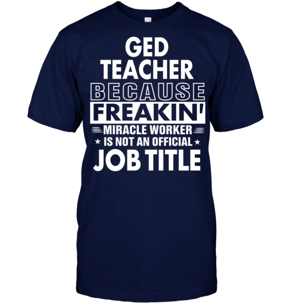 Ged Teacher Because Freakin’ Miracle Worker Job Title T-Shirt - Hanes Tagless Tee / Navy / S - Apparel