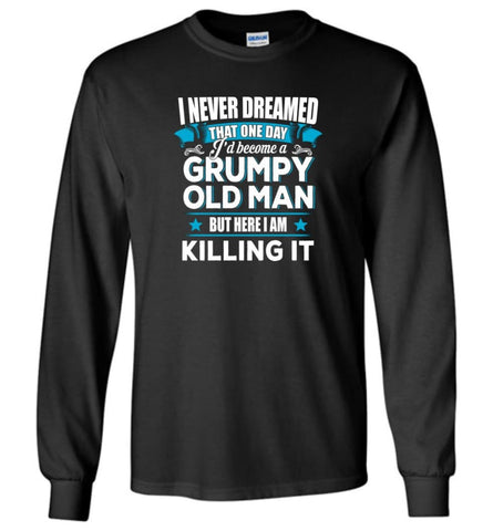 Grumpy Old Man Shirt I Never Dreamed I Become But Here I’m Killing It - Long Sleeve T-Shirt - Black / M