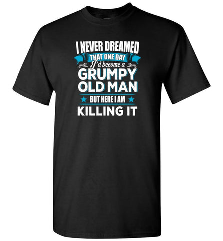 Grumpy Old Man Shirt I Never Dreamed I Become But Here I’M Killing It T-Shirt - Black / S