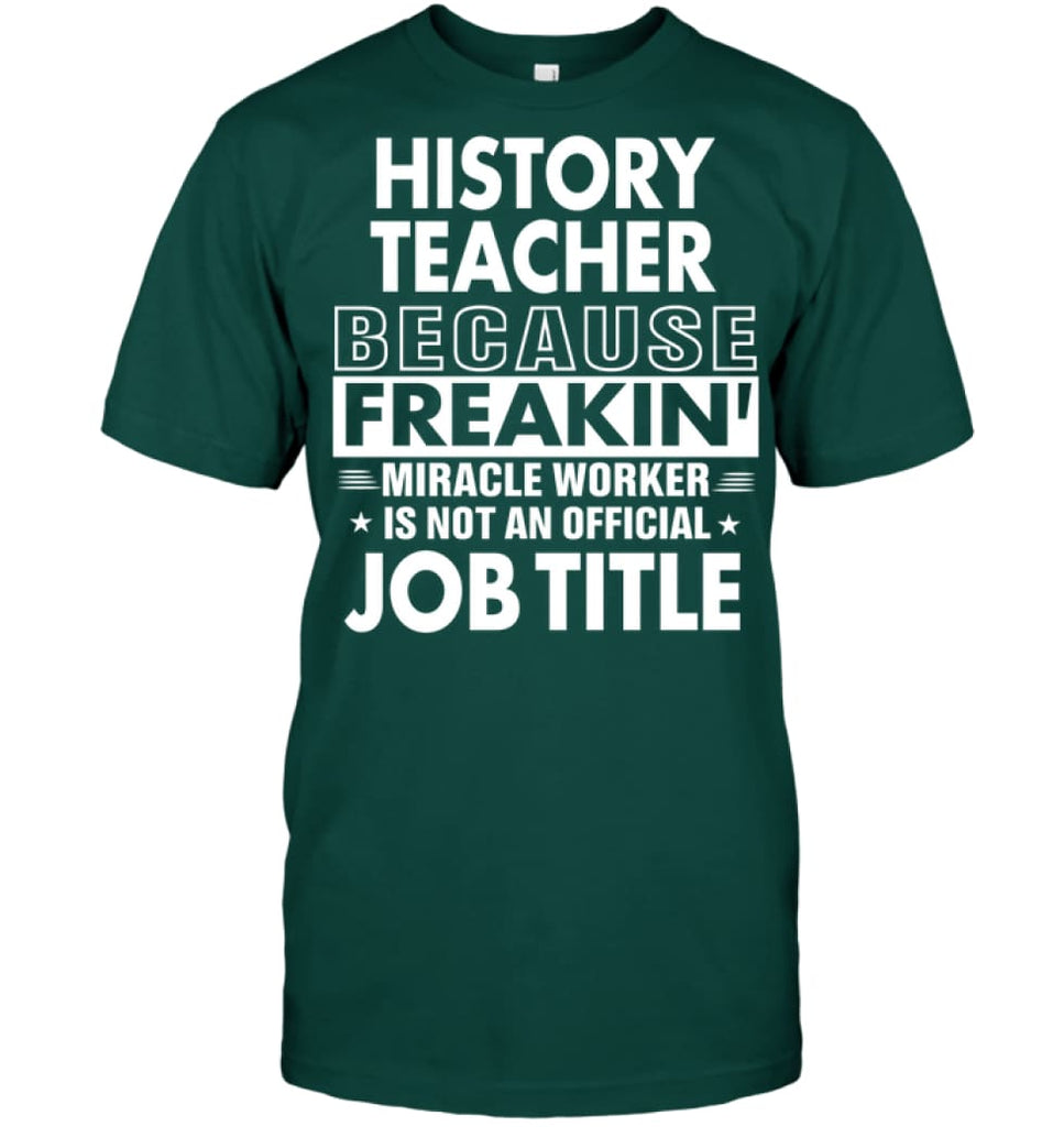 History Teacher Because Freakin’ Miracle Worker Job Title T-Shirt - Hanes Tagless Tee / Deep Forest / S - Apparel