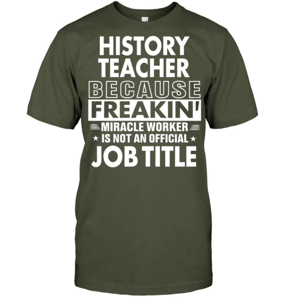 History Teacher Because Freakin’ Miracle Worker Job Title T-Shirt - Hanes Tagless Tee / Fatigue Green / S - Apparel