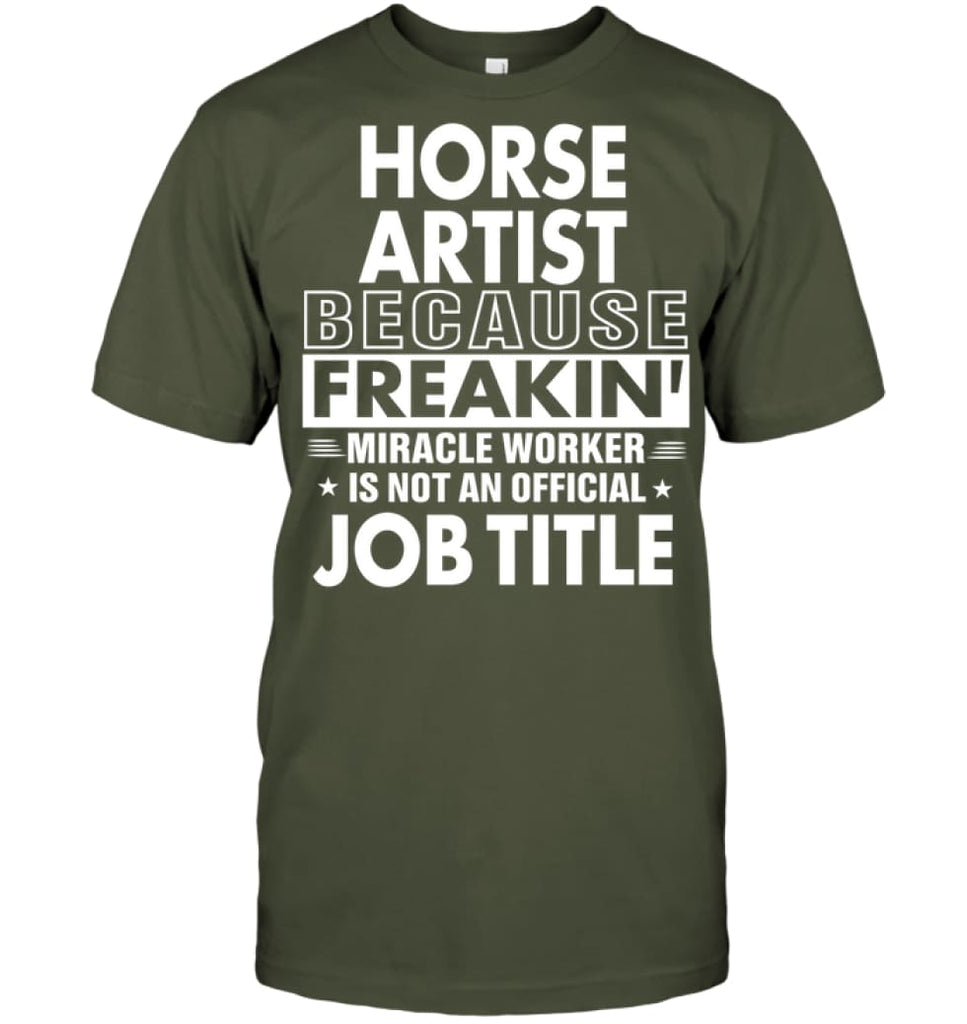 Horse Artist Because Freakin’ Miracle Worker Job Title T-Shirt - Hanes Tagless Tee / Fatigue Green / S - Apparel