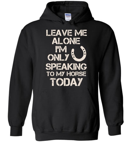 Horse Shirt Leave Me Alone I’m Only Speaking To My Horse Today - Hoodie - Black / M