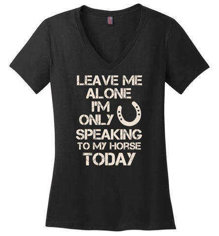 Horse Shirt Leave Me Alone I’M Only Speaking To My Horse Today Ladies V-Neck - Black / M